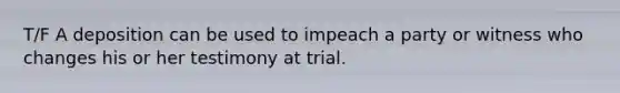 T/F A deposition can be used to impeach a party or witness who changes his or her testimony at trial.