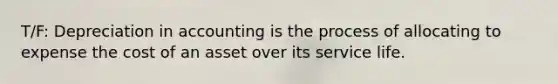 T/F: Depreciation in accounting is the process of allocating to expense the cost of an asset over its service life.