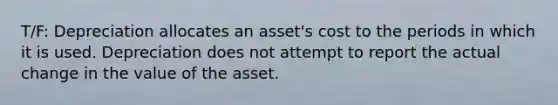 T/F: Depreciation allocates an asset's cost to the periods in which it is used. Depreciation does not attempt to report the actual change in the value of the asset.