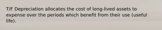 T/F Depreciation allocates the cost of long-lived assets to expense over the periods which benefit from their use (useful life).