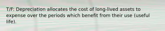 T/F: Depreciation allocates the cost of long-lived assets to expense over the periods which benefit from their use (useful life).