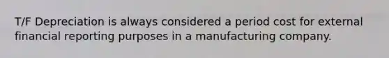 T/F Depreciation is always considered a period cost for external financial reporting purposes in a manufacturing company.
