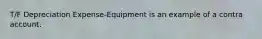 T/F Depreciation Expense-Equipment is an example of a contra account.