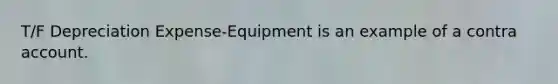 T/F Depreciation Expense-Equipment is an example of a contra account.