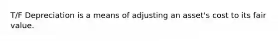 T/F Depreciation is a means of adjusting an asset's cost to its fair value.