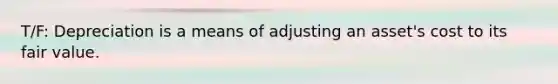 T/F: Depreciation is a means of adjusting an asset's cost to its fair value.