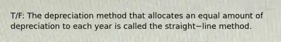 T/F: The depreciation method that allocates an equal amount of depreciation to each year is called the straight−line method.