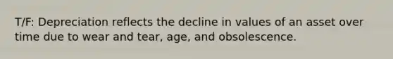 T/F: Depreciation reflects the decline in values of an asset over time due to wear and tear, age, and obsolescence.