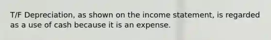 T/F Depreciation, as shown on the income statement, is regarded as a use of cash because it is an expense.