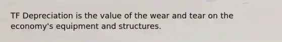 TF Depreciation is the value of the wear and tear on the economy's equipment and structures.