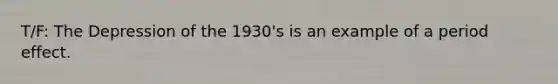 T/F: The Depression of the 1930's is an example of a period effect.