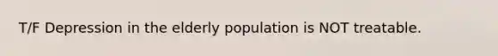 T/F Depression in the elderly population is NOT treatable.