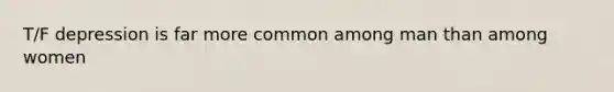 T/F depression is far more common among man than among women