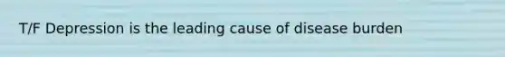 T/F Depression is the leading cause of disease burden