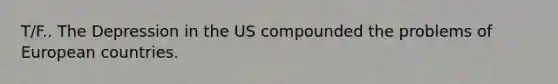 T/F.. The Depression in the US compounded the problems of European countries.