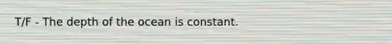 T/F - The depth of the ocean is constant.