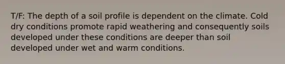 T/F: The depth of a soil profile is dependent on the climate. Cold dry conditions promote rapid weathering and consequently soils developed under these conditions are deeper than soil developed under wet and warm conditions.