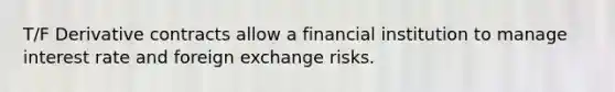 T/F Derivative contracts allow a financial institution to manage interest rate and foreign exchange risks.