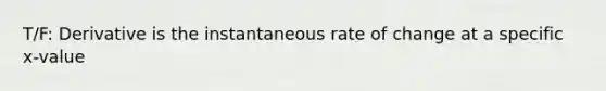 T/F: Derivative is the instantaneous rate of change at a specific x-value