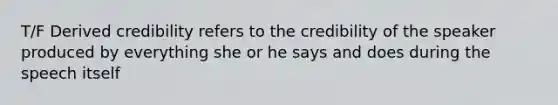 T/F Derived credibility refers to the credibility of the speaker produced by everything she or he says and does during the speech itself