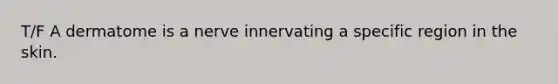 T/F A dermatome is a nerve innervating a specific region in the skin.