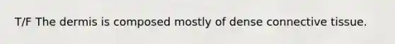 T/F The dermis is composed mostly of dense connective tissue.