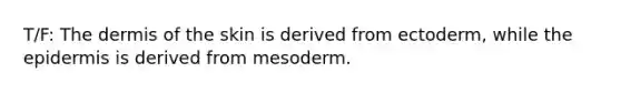 T/F: The dermis of the skin is derived from ectoderm, while the epidermis is derived from mesoderm.