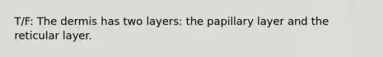 T/F: The dermis has two layers: the papillary layer and the reticular layer.