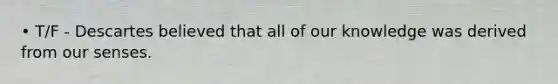• T/F - Descartes believed that all of our knowledge was derived from our senses.