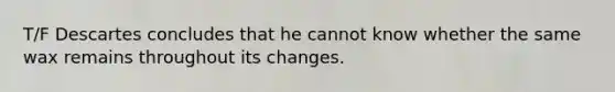 T/F Descartes concludes that he cannot know whether the same wax remains throughout its changes.