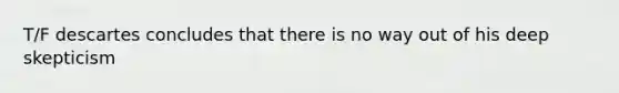 T/F descartes concludes that there is no way out of his deep skepticism