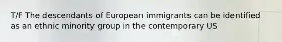 T/F The descendants of European immigrants can be identified as an ethnic minority group in the contemporary US