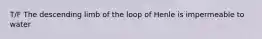 T/F The descending limb of the loop of Henle is impermeable to water