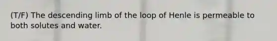 (T/F) The descending limb of the loop of Henle is permeable to both solutes and water.