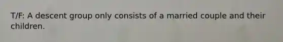 T/F: A descent group only consists of a married couple and their children.