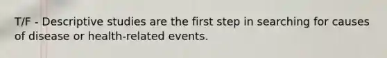 T/F - Descriptive studies are the first step in searching for causes of disease or health-related events.