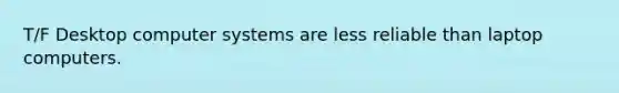 T/F Desktop computer systems are less reliable than laptop computers.