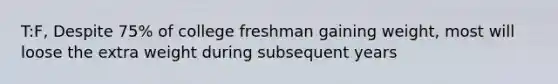 T:F, Despite 75% of college freshman gaining weight, most will loose the extra weight during subsequent years