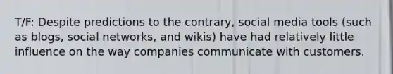 T/F: Despite predictions to the contrary, social media tools (such as blogs, social networks, and wikis) have had relatively little influence on the way companies communicate with customers.