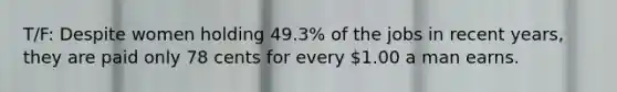 T/F: Despite women holding 49.3% of the jobs in recent years, they are paid only 78 cents for every 1.00 a man earns.