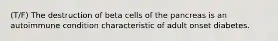 (T/F) The destruction of beta cells of the pancreas is an autoimmune condition characteristic of adult onset diabetes.