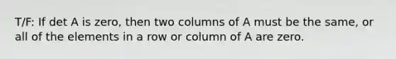 T/F: If det A is zero, then two columns of A must be the same, or all of the elements in a row or column of A are zero.