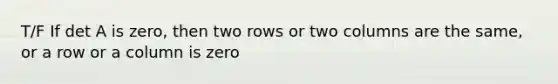 T/F If det A is zero, then two rows or two columns are the same, or a row or a column is zero