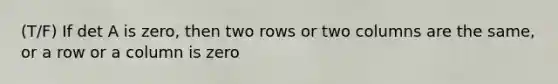 (T/F) If det A is zero, then two rows or two columns are the same, or a row or a column is zero