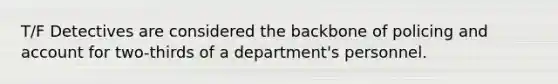 T/F Detectives are considered the backbone of policing and account for two-thirds of a department's personnel.