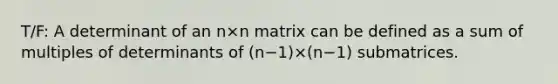 T/F: A determinant of an n×n matrix can be defined as a sum of multiples of determinants of (n−1)×(n−1) submatrices.