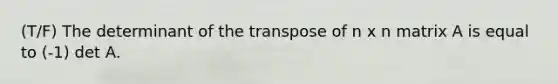 (T/F) The determinant of the transpose of n x n matrix A is equal to (-1) det A.