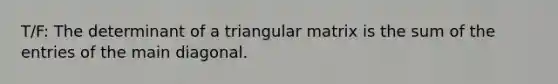 T/F: The determinant of a triangular matrix is the sum of the entries of the main diagonal.