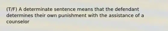 (T/F) A determinate sentence means that the defendant determines their own punishment with the assistance of a counselor