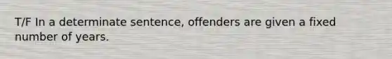 T/F In a determinate sentence, offenders are given a fixed number of years.